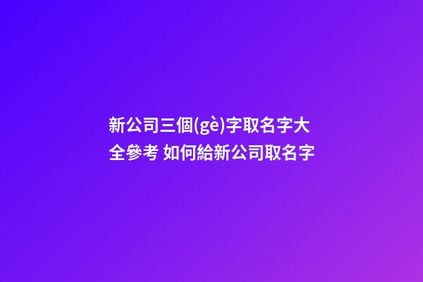 新公司三個(gè)字取名字大全參考 如何給新公司取名字-第1張-公司起名-玄機(jī)派